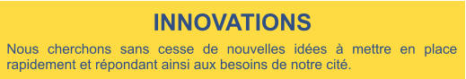 Nous cherchons sans cesse de nouvelles idées à mettre en place rapidement et répondant ainsi aux besoins de notre cité. INNOVATIONS