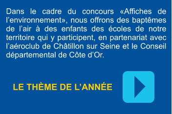 Dans le cadre du concours «Affiches de l’environnement», nous offrons des baptêmes de l’air à des enfants des écoles de notre territoire qui y participent, en partenariat avec l’aéroclub de Châtillon sur Seine et le Conseil départemental de Côte d’Or.  LE THÈME DE L’ANNÉE