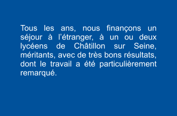 Tous les ans, nous finançons un séjour à l’étranger, à un ou deux lycéens de Châtillon sur Seine, méritants, avec de très bons résultats, dont le travail a été particulièrement remarqué.