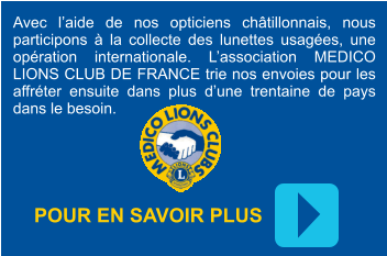 Avec l’aide de nos opticiens châtillonnais, nous participons à la collecte des lunettes usagées, une opération internationale. L’association MEDICO LIONS CLUB DE FRANCE trie nos envoies pour les affréter ensuite dans plus d’une trentaine de pays dans le besoin. POUR EN SAVOIR PLUS