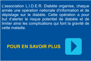 L’association L.I.D.E.R. Diabète organise, chaque année une opération nationale d’information et de dépistage sur le diabète. Cette opération a pour but d’alerter le risque potentiel de diabète et de limiter ainsi les complications qui font la gravité de cette maladie. POUR EN SAVOIR PLUS