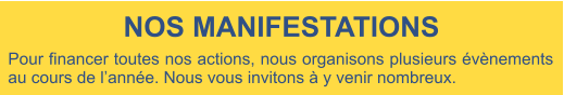 Pour financer toutes nos actions, nous organisons plusieurs évènements au cours de l’année. Nous vous invitons à y venir nombreux. NOS MANIFESTATIONS